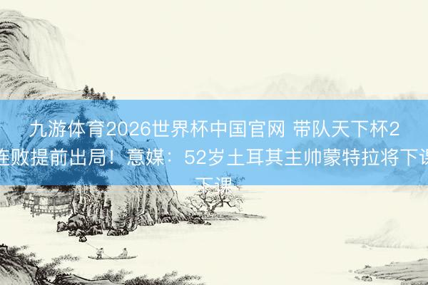 九游体育2026世界杯中国官网 带队天下杯2连败提前出局!意媒:52岁土耳其主帅蒙特拉将下课