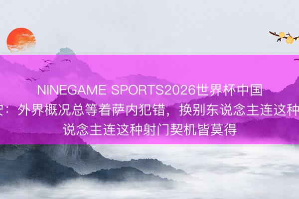 NINEGAME SPORTS2026世界杯中国官方网站 京多安：外界概况总等着萨内犯错，换别东说念主连这种射门契机皆莫得